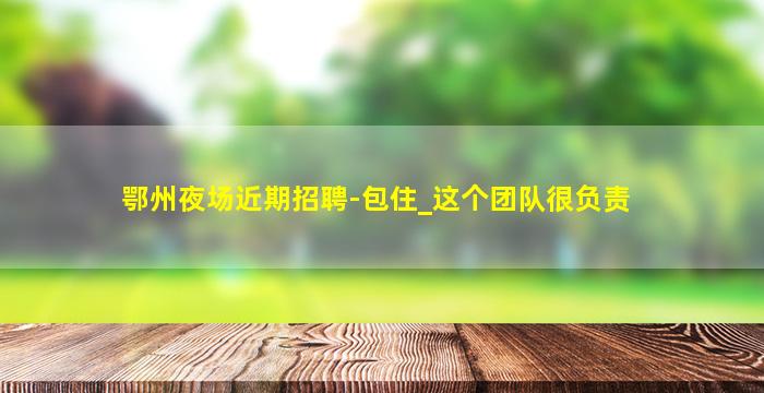 鄂州夜场近期招聘-包住_这个团队很负责